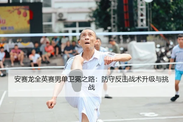 安赛龙全英赛男单卫冕之路：防守反击战术升级与挑战