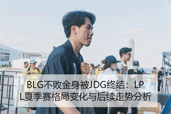 BLG不败金身被JDG终结：LPL夏季赛格局变化与后续走势分析
