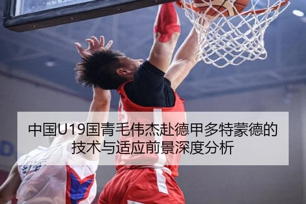 中国U19国青毛伟杰赴德甲多特蒙德的技术与适应前景深度分析
