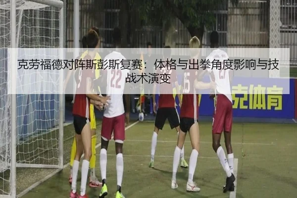 克劳福德对阵斯彭斯复赛：体格与出拳角度影响与技战术演变