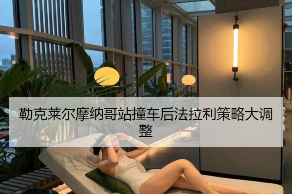 勒克莱尔摩纳哥站撞车后法拉利策略大调整