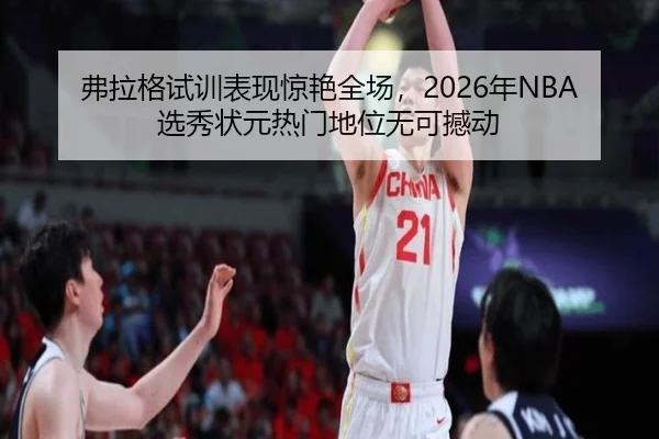 弗拉格试训表现惊艳全场，2026年NBA选秀状元热门地位无可撼动