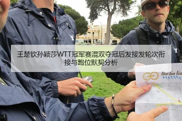 王楚钦孙颖莎WTT冠军赛混双夺冠后发接发轮次衔接与跑位默契分析