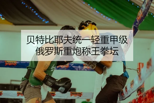 贝特比耶夫统一轻重甲级 俄罗斯重炮称王拳坛