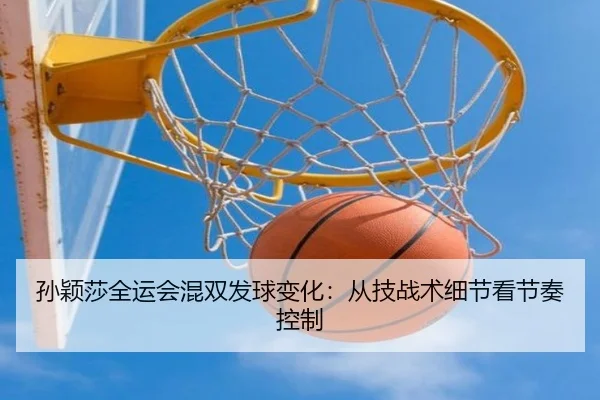 孙颖莎全运会混双发球变化：从技战术细节看节奏控制